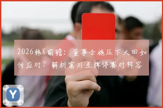 2026韩K前瞻:董事会施压下大田如何应对?解析富川王牌停赛对阵容影响