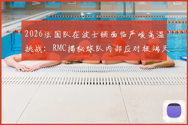 2026法国队在波士顿面临严峻高温挑战：RMC揭秘球队内部应对极端天气的全套方案