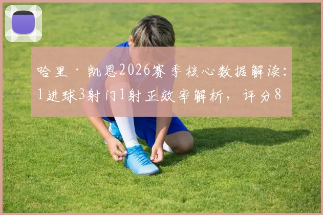 哈里·凯恩2026赛季核心数据解读：1进球3射门1射正效率解析，评分8.2分意味着什么
