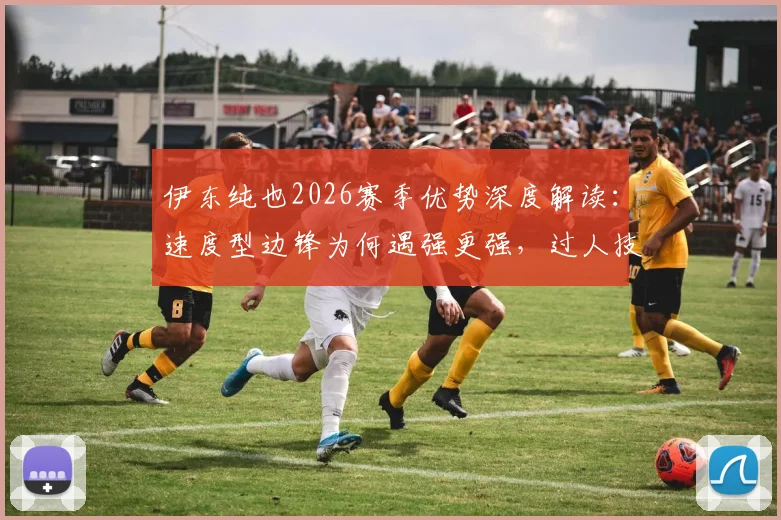 伊东纯也2026赛季优势深度解读：速度型边锋为何遇强更强，过人技巧与战术价值全分析