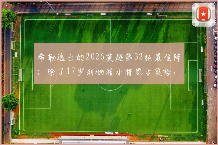 希勒选出的2026英超第32轮最佳阵：除了17岁利物浦小将恩古莫哈，还有哪些球员值得关注？附完整名单与个人点评