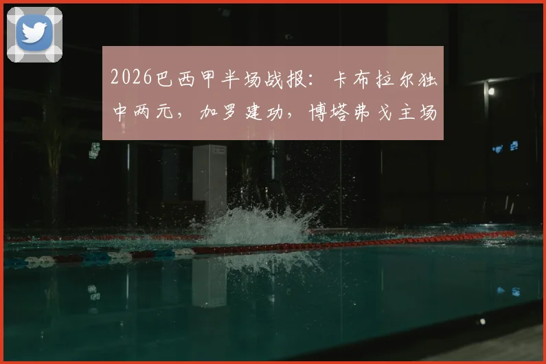 2026巴西甲半场战报:卡布拉尔独中两元,加罗建功,博塔弗戈主场2-1领先科林蒂安,附全场精彩进球集锦与数据分析