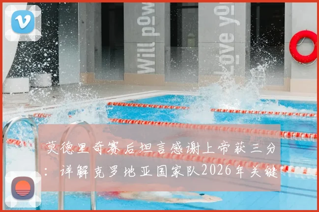 莫德里奇赛后坦言感谢上帝获三分：详解克罗地亚国家队2026年关键胜利及其深远影响
