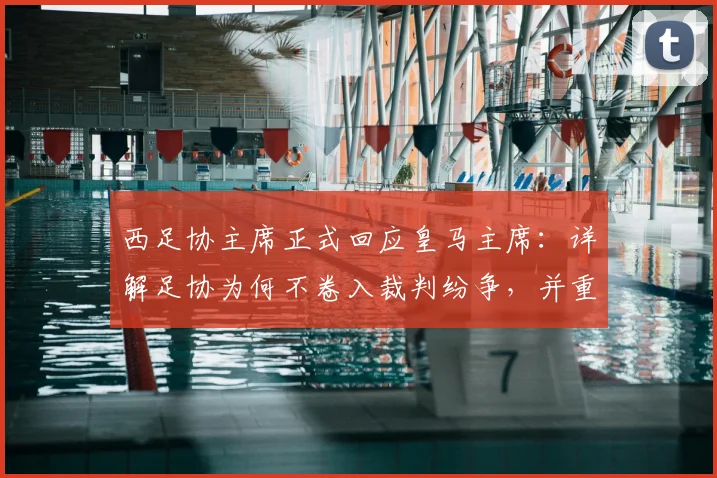 西足协主席正式回应皇马主席:详解足协为何不卷入裁判纷争,并重申对判罚的坚定支持立场