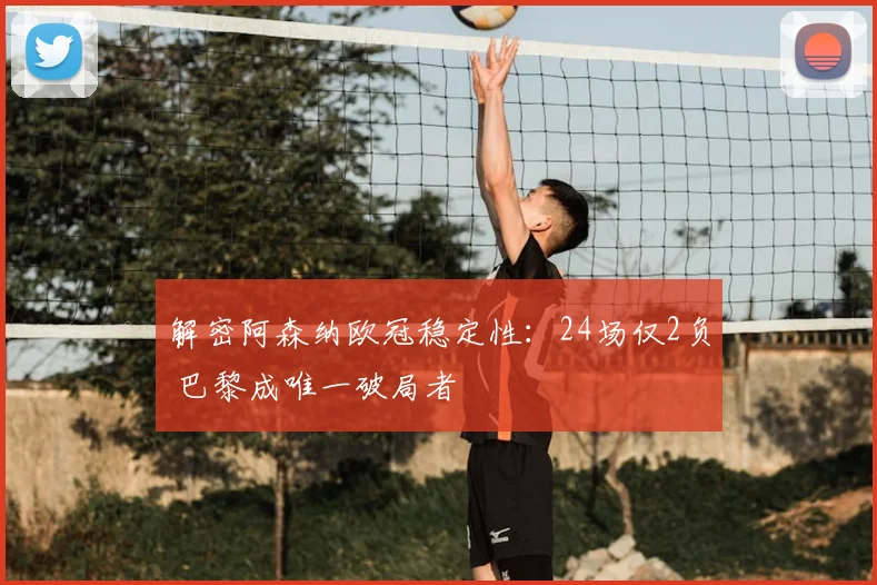 解密阿森纳欧冠稳定性：24场仅2负 巴黎成唯一破局者
